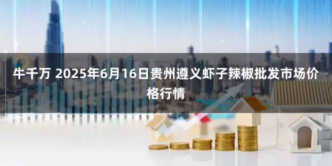 牛千万 2025年6月16日贵州遵义虾子辣椒批发市场价格行情