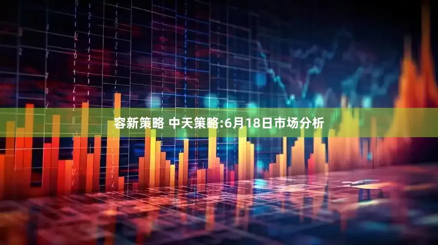 容新策略 中天策略:6月18日市场分析