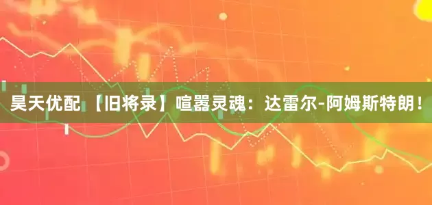昊天优配 【旧将录】喧嚣灵魂：达雷尔-阿姆斯特朗！