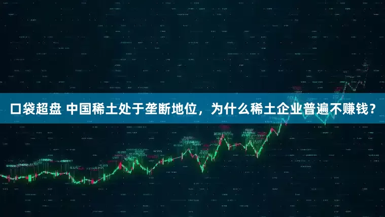 口袋超盘 中国稀土处于垄断地位，为什么稀土企业普遍不赚钱？