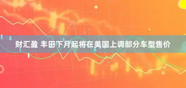 财汇盈 丰田下月起将在美国上调部分车型售价