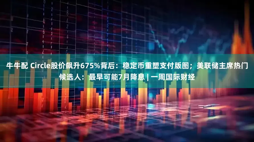 牛牛配 Circle股价飙升675%背后：稳定币重塑支付版图；美联储主席热门候选人：最早可能7月降息 | 一周国际财经