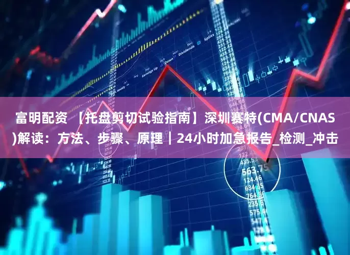 富明配资 【托盘剪切试验指南】深圳赛特(CMA/CNAS)解读：方法、步骤、原理｜24小时加急报告_检测_冲击