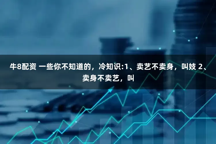 牛8配资 一些你不知道的,冷知识:1、卖艺不卖身,叫妓 2、卖身不卖艺,叫