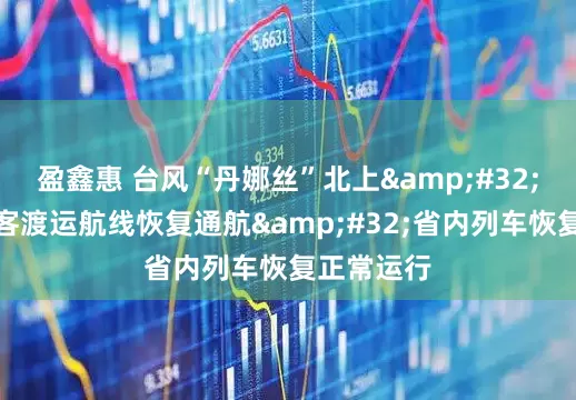 盈鑫惠 台风“丹娜丝”北上&#32;福建南部客渡运航线恢复通航&#32;省内列车恢复正常运行