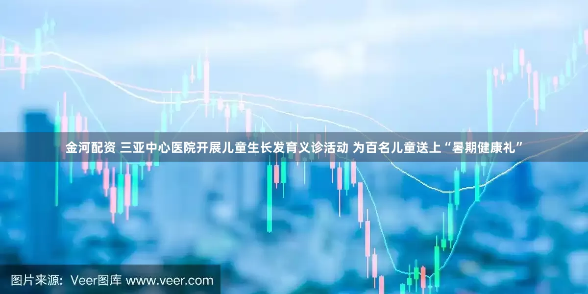 金河配资 三亚中心医院开展儿童生长发育义诊活动 为百名儿童送上“暑期健康礼”
