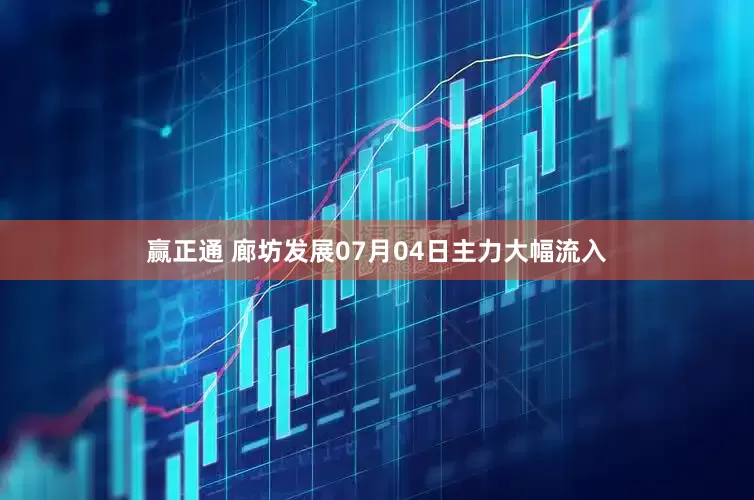 赢正通 廊坊发展07月04日主力大幅流入