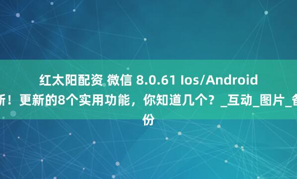 红太阳配资 微信 8.0.61 Ios/Android更新！更新的8个实用功能，你知道几个？_互动_图片_备份