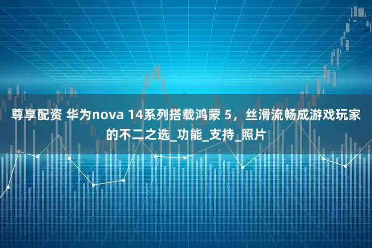 尊享配资 华为nova 14系列搭载鸿蒙 5，丝滑流畅成游戏玩家的不二之选_功能_支持_照片
