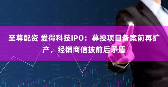 至尊配资 爱得科技IPO：募投项目备案前再扩产，经销商信披前后矛盾
