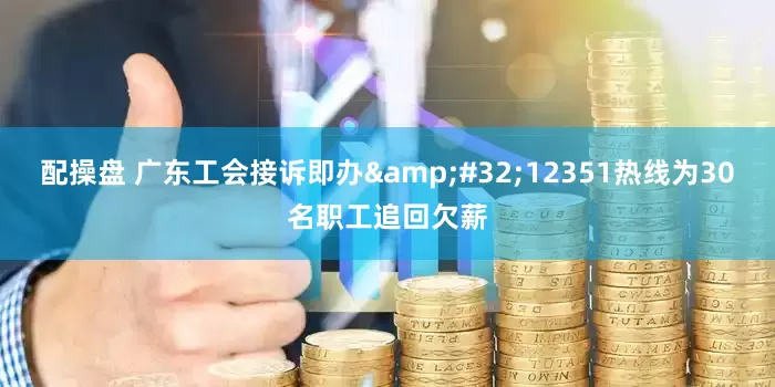 配操盘 广东工会接诉即办&#32;12351热线为30名职工追回欠薪