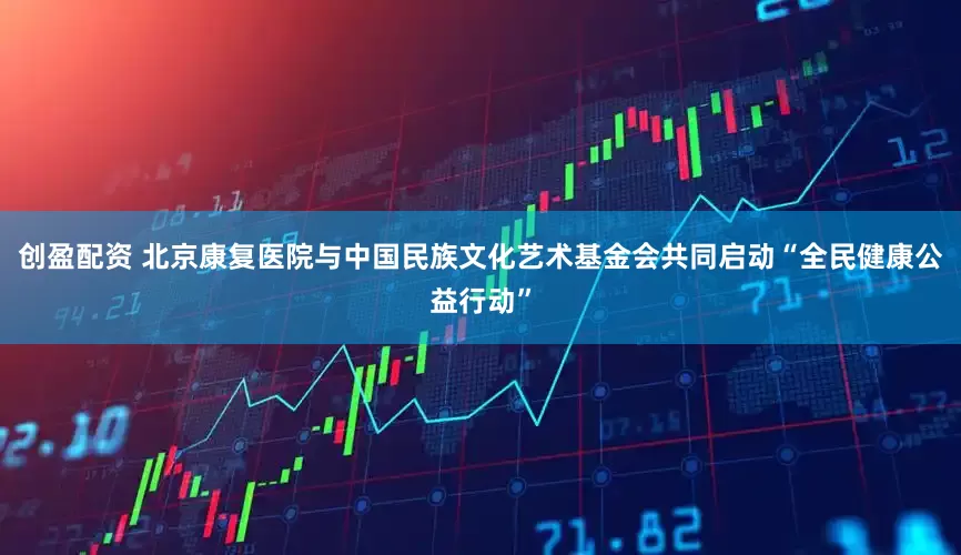 创盈配资 北京康复医院与中国民族文化艺术基金会共同启动“全民健康公益行动”