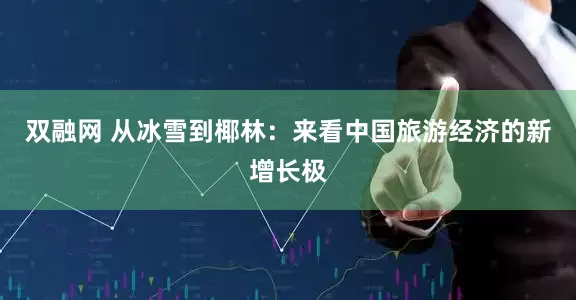 双融网 从冰雪到椰林：来看中国旅游经济的新增长极