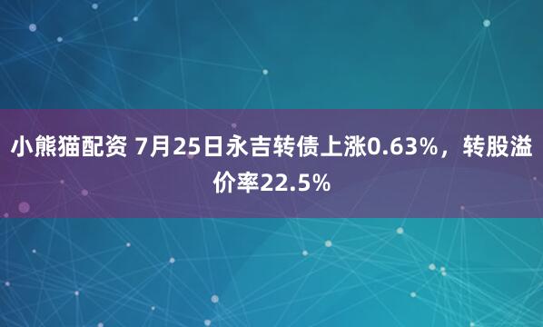 小熊猫配资 7月25日永吉转债上涨0.63%，转股溢价率22.5%