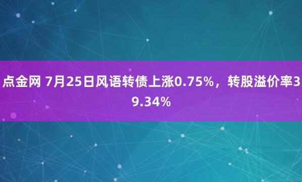 点金网 7月25日风语转债上涨0.75%，转股溢价率39.34%