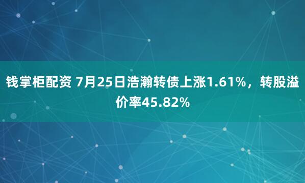 钱掌柜配资 7月25日浩瀚转债上涨1.61%，转股溢价率45.82%