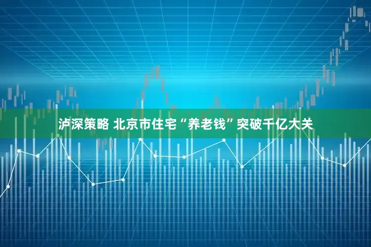 泸深策略 北京市住宅“养老钱”突破千亿大关