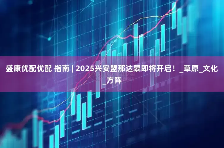 盛康优配优配 指南 | 2025兴安盟那达慕即将开启！_草原_文化_方阵