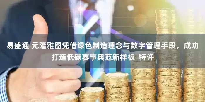 易盛通 元隆雅图凭借绿色制造理念与数字管理手段，成功打造低碳赛事典范新样板_特许