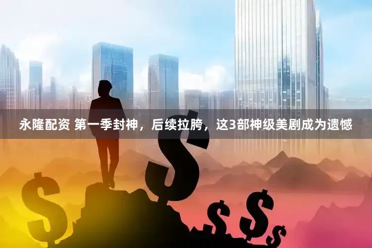 永隆配资 第一季封神，后续拉胯，这3部神级美剧成为遗憾