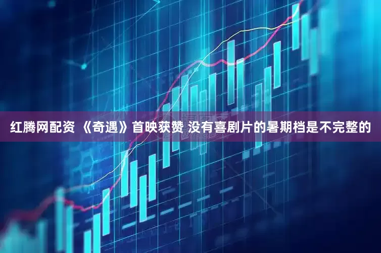 红腾网配资 《奇遇》首映获赞 没有喜剧片的暑期档是不完整的