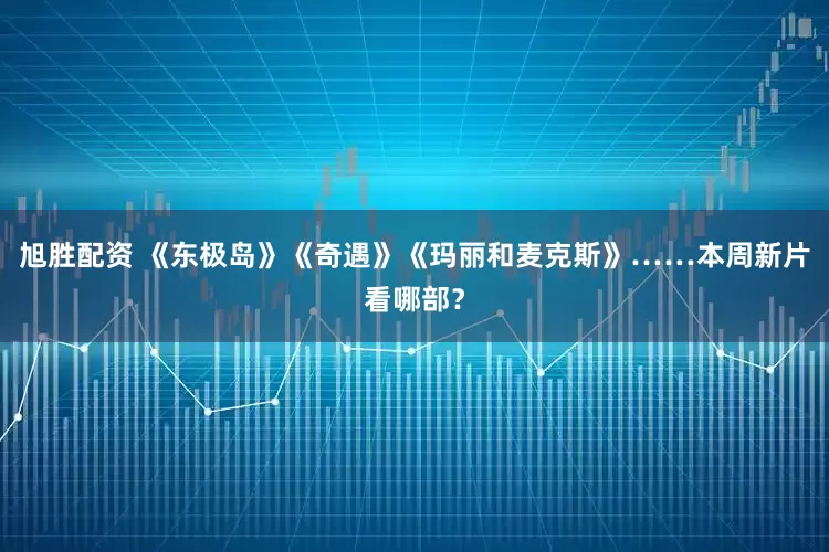 旭胜配资 《东极岛》《奇遇》《玛丽和麦克斯》……本周新片看哪部？