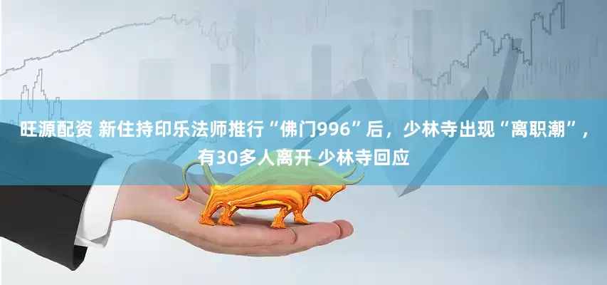旺源配资 新住持印乐法师推行“佛门996”后，少林寺出现“离职潮”，有30多人离开 少林寺回应