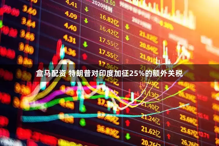 盒马配资 特朗普对印度加征25%的额外关税