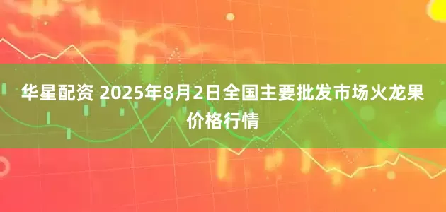 华星配资 2025年8月2日全国主要批发市场火龙果价格行情