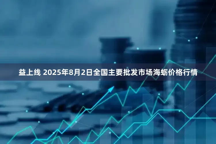 益上线 2025年8月2日全国主要批发市场海蛎价格行情