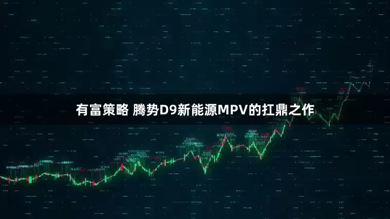 有富策略 腾势D9新能源MPV的扛鼎之作