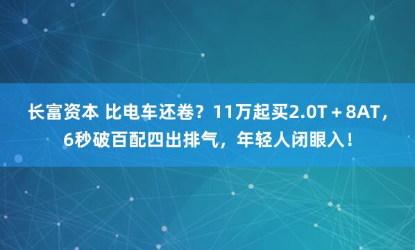 长富资本 比电车还卷？11万起买2.0T＋8AT，6秒破百配四出排气，年轻人闭眼入！