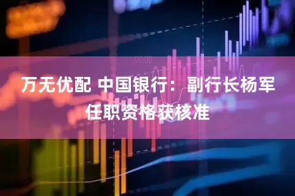 万无优配 中国银行：副行长杨军任职资格获核准