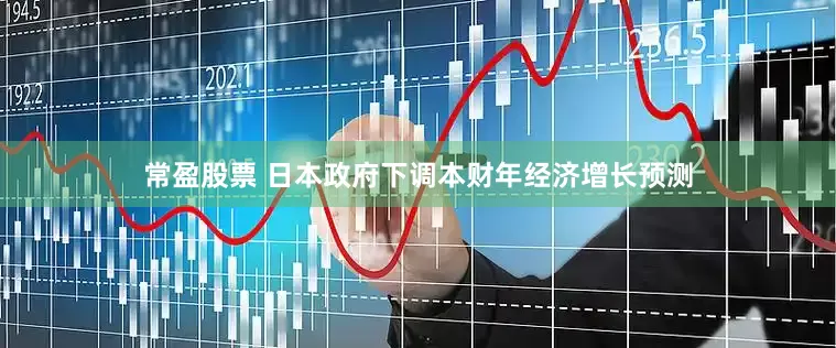 常盈股票 日本政府下调本财年经济增长预测