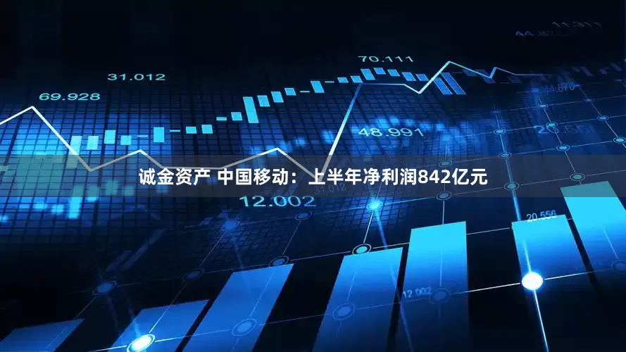 诚金资产 中国移动：上半年净利润842亿元