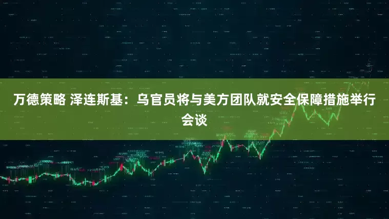 万德策略 泽连斯基：乌官员将与美方团队就安全保障措施举行会谈