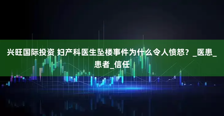 兴旺国际投资 妇产科医生坠楼事件为什么令人愤怒？_医患_患者_信任