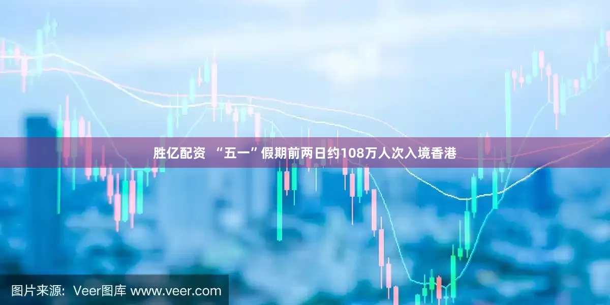 胜亿配资  “五一”假期前两日约108万人次入境香港