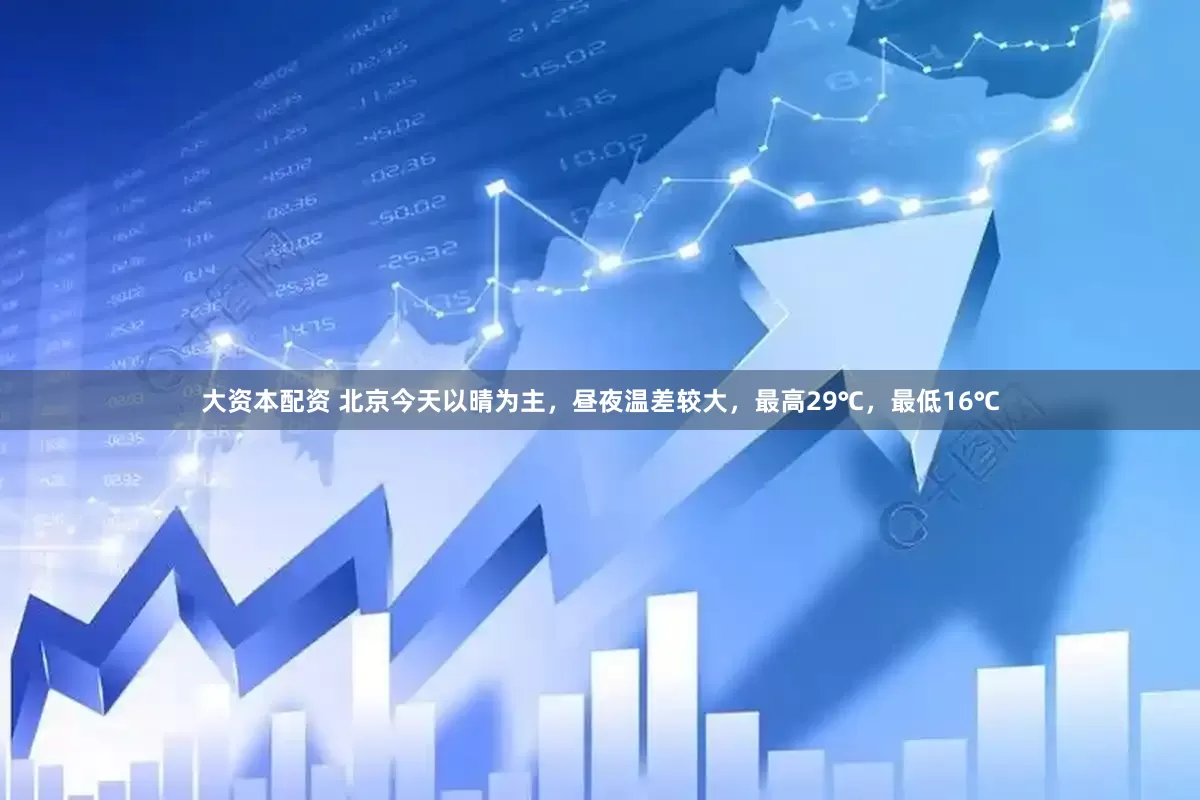 大资本配资 北京今天以晴为主，昼夜温差较大，最高29℃，最低16℃