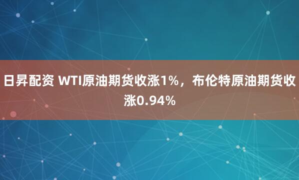 日昇配资 WTI原油期货收涨1%，布伦特原油期货收涨0.94%