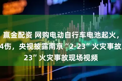 赢金配资 网购电动自行车电池起火，致15死44伤，央视披露南京“2·23”火灾事故现场视频