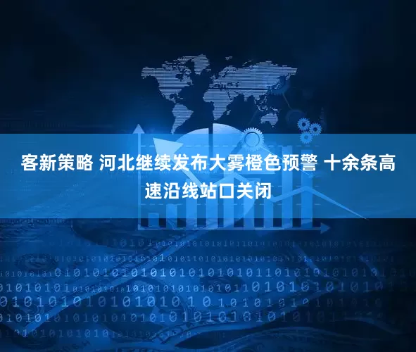 客新策略 河北继续发布大雾橙色预警 十余条高速沿线站口关闭