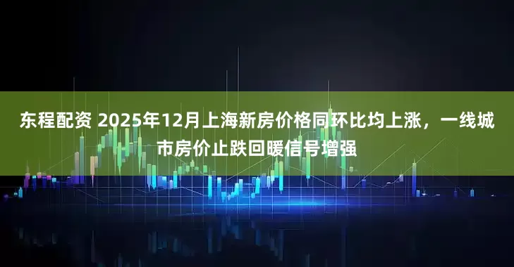 东程配资 2025年12月上海新房价格同环比均上涨，一线城市房价止跌回暖信号增强