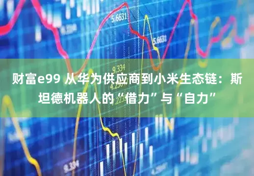 财富e99 从华为供应商到小米生态链：斯坦德机器人的“借力”与“自力”